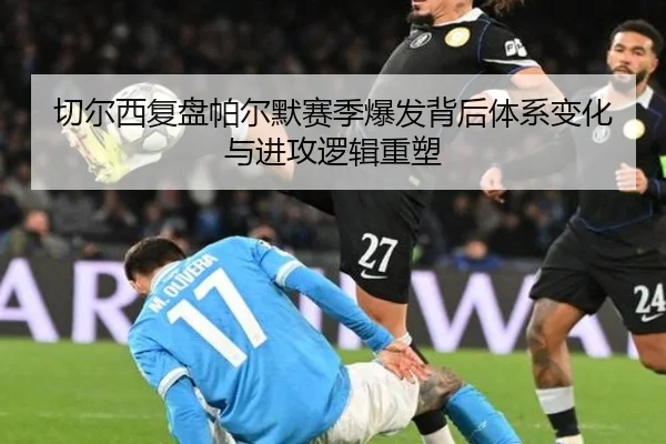 切尔西复盘帕尔默赛季爆发背后体系变化与进攻逻辑重塑 - kaiyun