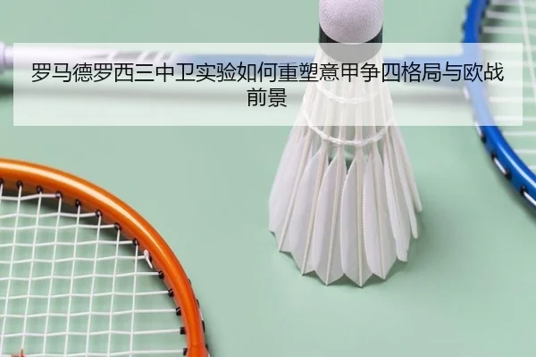 罗马德罗西三中卫实验如何重塑意甲争四格局与欧战前景 - kaiyun