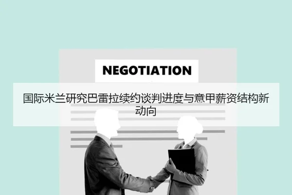 国际米兰研究巴雷拉续约谈判进度与意甲薪资结构新动向 - kaiyun