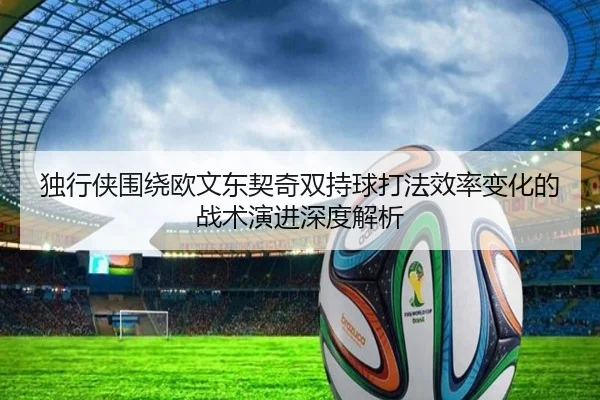 独行侠围绕欧文东契奇双持球打法效率变化的战术演进深度解析 - kaiyun