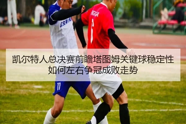 凯尔特人总决赛前瞻塔图姆关键球稳定性如何左右争冠成败走势 | kaiyun