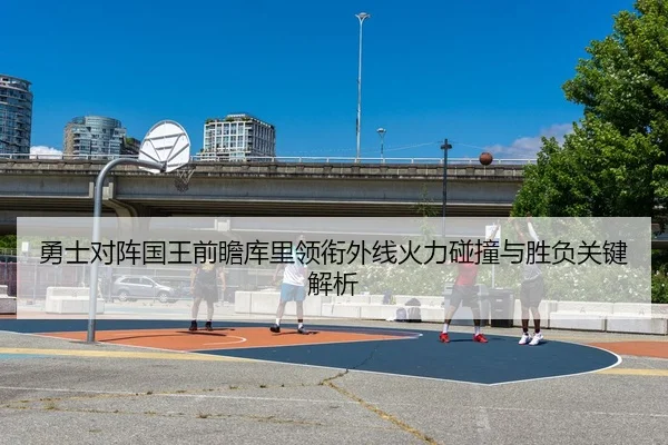 勇士对阵国王前瞻库里领衔外线火力碰撞与胜负关键解析 | kaiyun
