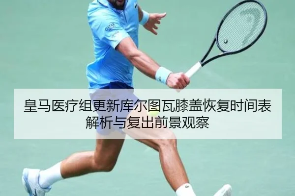 皇马医疗组更新库尔图瓦膝盖恢复时间表解析与复出前景观察