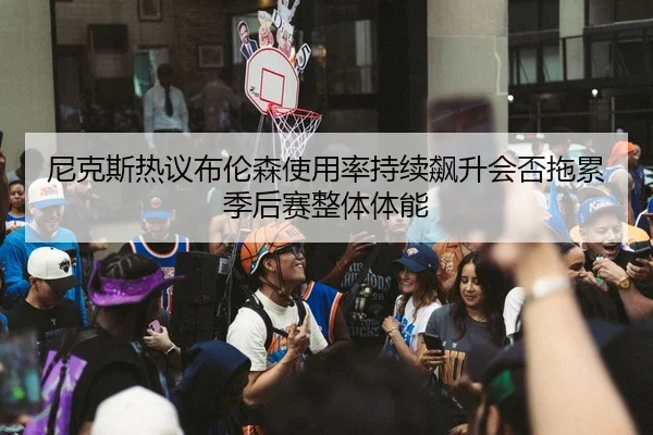 尼克斯热议布伦森使用率持续飙升会否拖累季后赛整体体能 | kaiyun