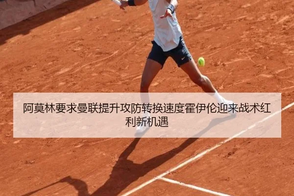 阿莫林要求曼联提升攻防转换速度霍伊伦迎来战术红利新机遇 - kaiyun