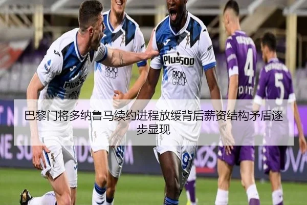 巴黎门将多纳鲁马续约进程放缓背后薪资结构矛盾逐步显现 - kaiyun
