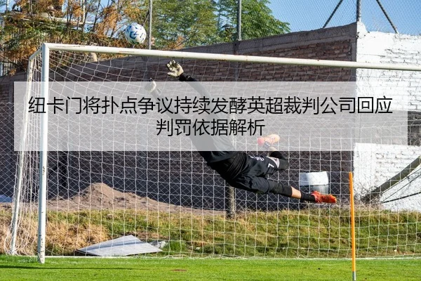 纽卡门将扑点争议持续发酵英超裁判公司回应判罚依据解析 - kaiyun